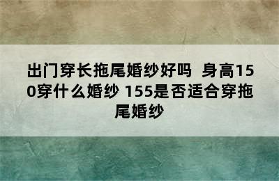 出门穿长拖尾婚纱好吗  身高150穿什么婚纱 155是否适合穿拖尾婚纱